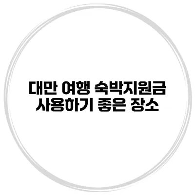 대만 여행 숙박지원금 사용하기 좋은 장소